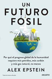 Un Futuro fósil : por qué el progreso global de la humanidad requiere más petróleo, más carbón y más gas natural, no menos