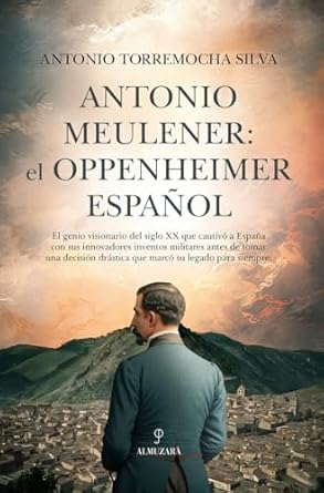Antonio Meulener: el Oppenheimer español: el genio visionario del siglo XX que cautivó a España con sus innovadores inventos militares ...